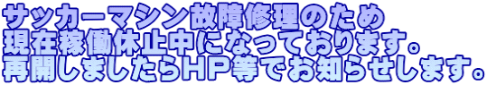 サッカーマシン故障修理のため 現在稼働休止中になっております。 再開しましたらHP等でお知らせします。