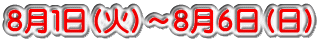 8月1日(火)〜8月6日(日)